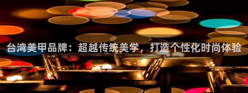 888贵宾会官网：台湾美甲品牌：超越传统美学，打造个性化时尚体验