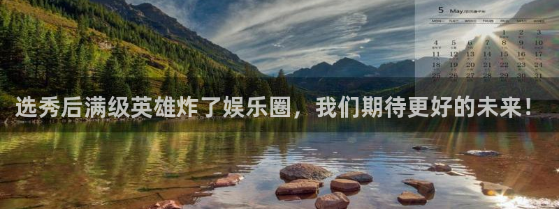 888贵宾会官网：选秀后满级英雄炸了娱乐圈，我们期待更好的未来！